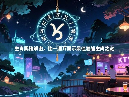 生肖奥秘解密,挂一漏万揭示最佳准确生肖之谜 生肖奥秘解密,挂一漏万揭示最佳准确生肖之谜