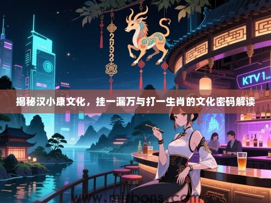 揭秘汉小康文化,挂一漏万与打一生肖的文化密码解读 揭秘汉小康文化,挂一漏万与打一生肖的文化密码解读