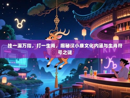 挂一漏万指，打一生肖，揭秘汉小康文化内涵与生肖符号之谜