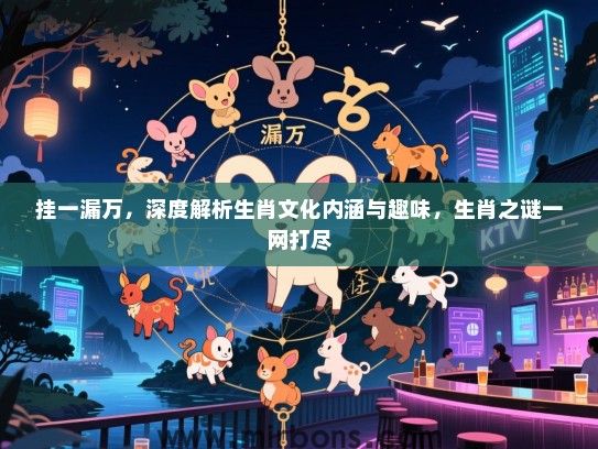 挂一漏万,深度解析生肖文化内涵与趣味,生肖之谜一网打尽 挂一漏万,深度解析生肖文化内涵与趣味,生肖之谜一网打尽