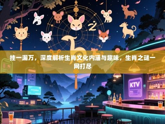 挂一漏万,深度解析生肖文化内涵与趣味,生肖之谜一网打尽 挂一漏万,深度解析生肖文化内涵与趣味,生肖之谜一网打尽