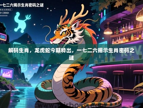 解码生肖，龙虎蛇今期特出，一七二六揭示生肖密码之谜