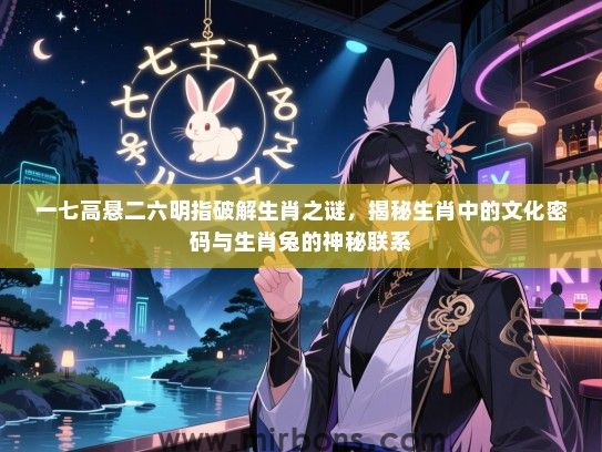 一七高悬二六明指破解生肖之谜，揭秘生肖中的文化密码与生肖兔的神秘联系