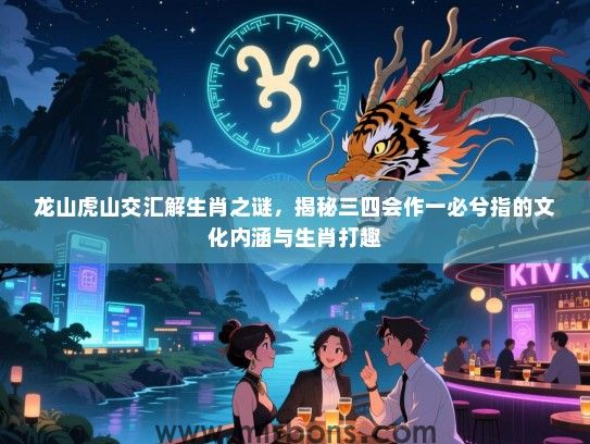 龙山虎山交汇解生肖之谜,揭秘三四会作一必兮指的文化内涵与生肖打趣 龙山虎山交汇解生肖之谜,揭秘三四会作一必兮指的文化内涵与生肖打趣