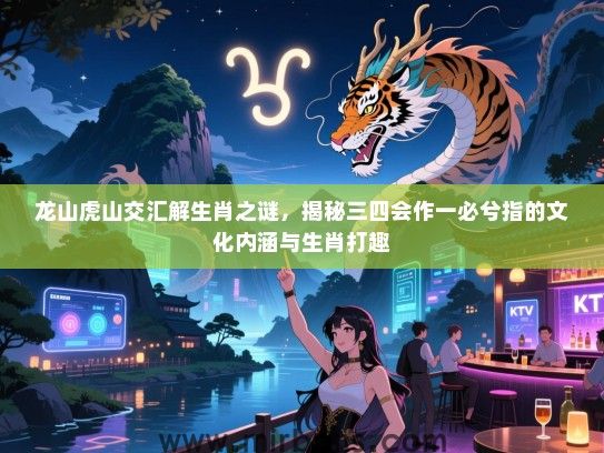 龙山虎山交汇解生肖之谜,揭秘三四会作一必兮指的文化内涵与生肖打趣 龙山虎山交汇解生肖之谜,揭秘三四会作一必兮指的文化内涵与生肖打趣