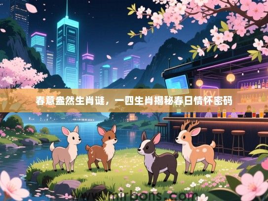春意盎然生肖谜,一四生肖揭秘春日情怀密码 春意盎然生肖谜,一四生肖揭秘春日情怀密码