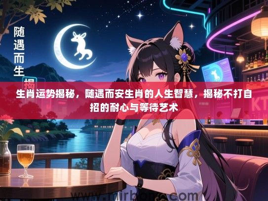 生肖运势揭秘，随遇而安生肖的人生智慧，揭秘不打自招的耐心与等待艺术