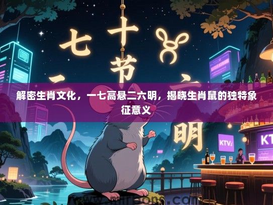 解密生肖文化,一七高悬二六明,揭晓生肖鼠的独特象征意义 解密生肖文化,一七高悬二六明,揭晓生肖鼠的独特象征意义