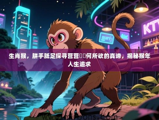 生肖猴,胼手胝足探寻营营伇伇何所欲的真谛,揭秘猴年人生追求 生肖猴,胼手胝足探寻营营伇伇何所欲的真谛,揭秘猴年人生追求