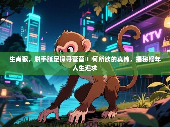 生肖猴,胼手胝足探寻营营伇伇何所欲的真谛,揭秘猴年人生追求 生肖猴,胼手胝足探寻营营伇伇何所欲的真谛,揭秘猴年人生追求