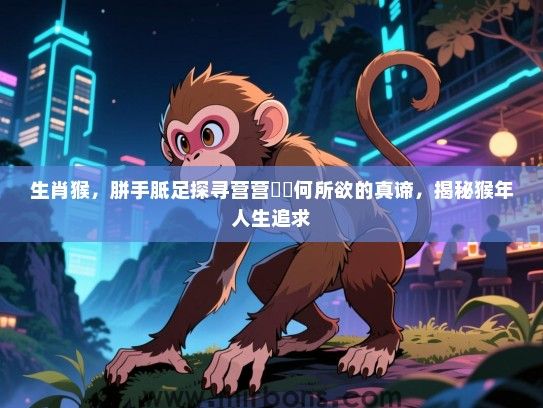生肖猴,胼手胝足探寻营营伇伇何所欲的真谛,揭秘猴年人生追求 生肖猴,胼手胝足探寻营营伇伇何所欲的真谛,揭秘猴年人生追求