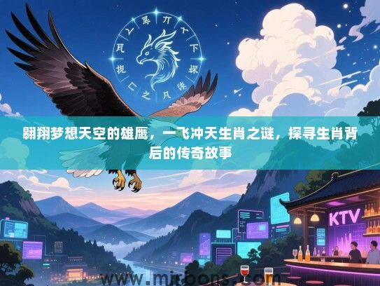 翱翔梦想天空的雄鹰,一飞冲天生肖之谜,探寻生肖背后的传奇故事 翱翔梦想天空的雄鹰,一飞冲天生肖之谜,探寻生肖背后的传奇故事