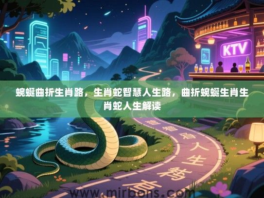 蜿蜒曲折生肖路,生肖蛇智慧人生路,曲折蜿蜒生肖生肖蛇人生解读 蜿蜒曲折生肖路,生肖蛇智慧人生路,曲折蜿蜒生肖生肖蛇人生解读