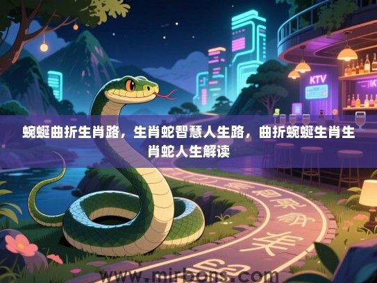 蜿蜒曲折生肖路,生肖蛇智慧人生路,曲折蜿蜒生肖生肖蛇人生解读 蜿蜒曲折生肖路,生肖蛇智慧人生路,曲折蜿蜒生肖生肖蛇人生解读