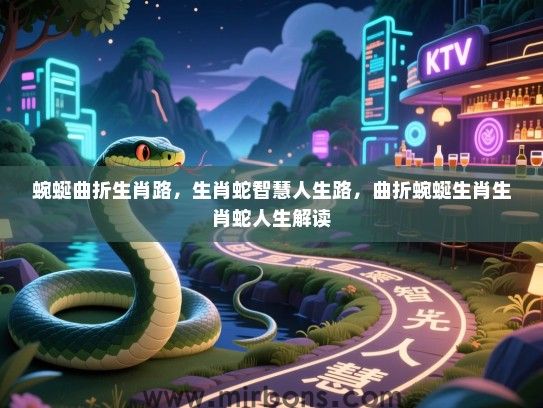 蜿蜒曲折生肖路,生肖蛇智慧人生路,曲折蜿蜒生肖生肖蛇人生解读 蜿蜒曲折生肖路,生肖蛇智慧人生路,曲折蜿蜒生肖生肖蛇人生解读
