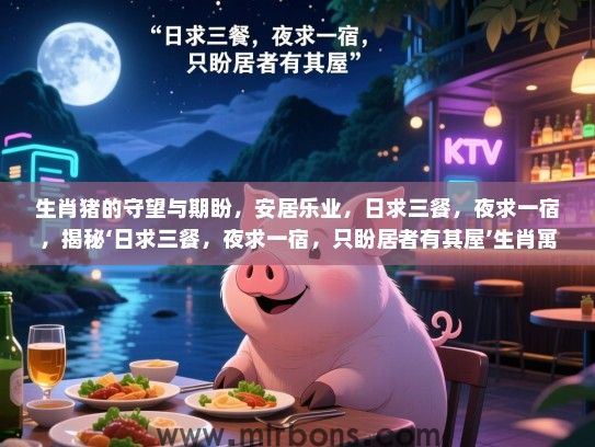 生肖猪的守望与期盼,安居乐业,日求三餐,夜求一宿,揭秘‘日求三餐,夜求一宿,只盼居者有其屋’生肖寓意 生肖猪的守望与期盼,安居乐业,日求三餐,夜求一宿,揭秘‘日求三餐,夜求一宿,只盼居者有其屋’生肖寓意