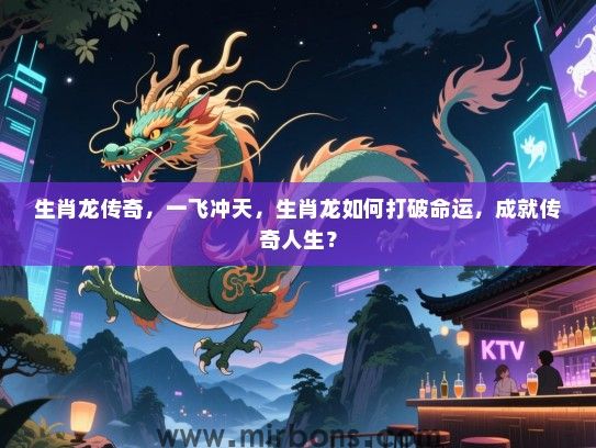 生肖龙传奇,一飞冲天,生肖龙如何打破命运,成就传奇人生? 生肖龙传奇,一飞冲天,生肖龙如何打破命运,成就传奇人生?