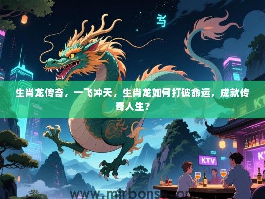 生肖龙传奇,一飞冲天,生肖龙如何打破命运,成就传奇人生? 生肖龙传奇,一飞冲天,生肖龙如何打破命运,成就传奇人生?