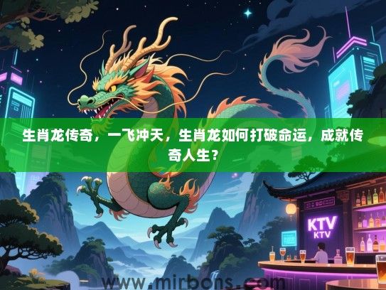 生肖龙传奇,一飞冲天,生肖龙如何打破命运,成就传奇人生? 生肖龙传奇,一飞冲天,生肖龙如何打破命运,成就传奇人生?