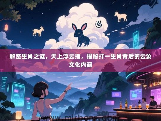 解密生肖之谜,天上浮云指,揭秘打一生肖背后的云象文化内涵 解密生肖之谜,天上浮云指,揭秘打一生肖背后的云象文化内涵