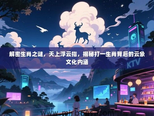解密生肖之谜,天上浮云指,揭秘打一生肖背后的云象文化内涵 解密生肖之谜,天上浮云指,揭秘打一生肖背后的云象文化内涵