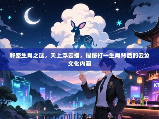 解密生肖之谜,天上浮云指,揭秘打一生肖背后的云象文化内涵 解密生肖之谜,天上浮云指,揭秘打一生肖背后的云象文化内涵