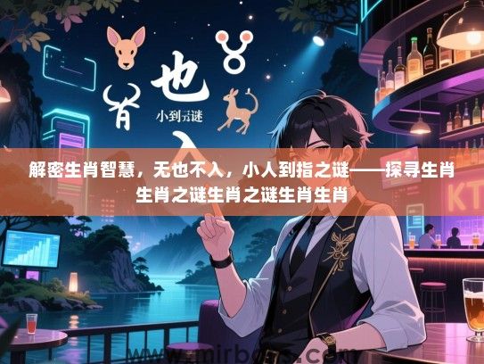 解密生肖智慧,无也不入,小人到指之谜——探寻生肖生肖之谜生肖之谜生肖生肖 解密生肖智慧,无也不入,小人到指之谜——探寻生肖生肖之谜生肖之谜生肖生肖
