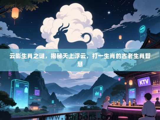 云影生肖之谜,揭秘天上浮云,打一生肖的古老生肖智慧 云影生肖之谜,揭秘天上浮云,打一生肖的古老生肖智慧