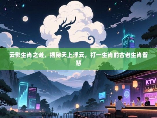 云影生肖之谜,揭秘天上浮云,打一生肖的古老生肖智慧 云影生肖之谜,揭秘天上浮云,打一生肖的古老生肖智慧