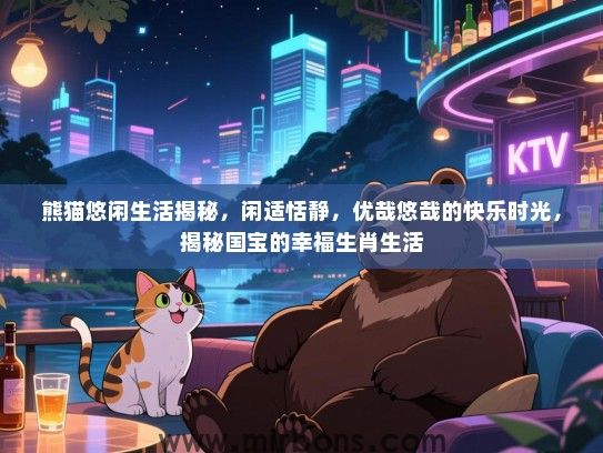 熊猫悠闲生活揭秘,闲适恬静,优哉悠哉的快乐时光,揭秘国宝的幸福生肖生活 熊猫悠闲生活揭秘,闲适恬静,优哉悠哉的快乐时光,揭秘国宝的幸福生肖生活