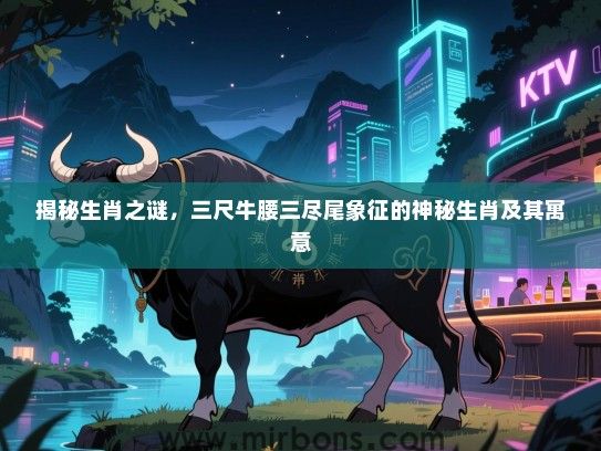 揭秘生肖之谜,三尺牛腰三尽尾象征的神秘生肖及其寓意 揭秘生肖之谜,三尺牛腰三尽尾象征的神秘生肖及其寓意