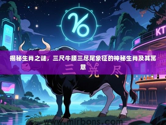 揭秘生肖之谜,三尺牛腰三尽尾象征的神秘生肖及其寓意 揭秘生肖之谜,三尺牛腰三尽尾象征的神秘生肖及其寓意