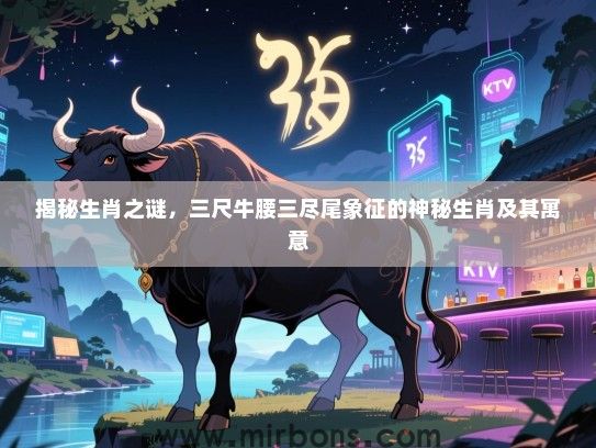 揭秘生肖之谜,三尺牛腰三尽尾象征的神秘生肖及其寓意 揭秘生肖之谜,三尺牛腰三尽尾象征的神秘生肖及其寓意