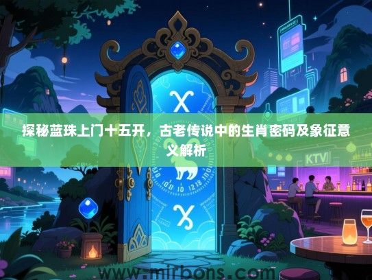 探秘蓝珠上门十五开,古老传说中的生肖密码及象征意义解析 探秘蓝珠上门十五开,古老传说中的生肖密码及象征意义解析