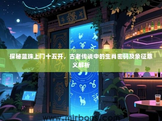 探秘蓝珠上门十五开,古老传说中的生肖密码及象征意义解析 探秘蓝珠上门十五开,古老传说中的生肖密码及象征意义解析