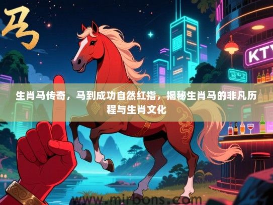 生肖马传奇,马到成功自然红指,揭秘生肖马的非凡历程与生肖文化 生肖马传奇,马到成功自然红指,揭秘生肖马的非凡历程与生肖文化