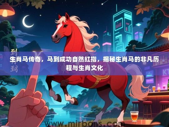 生肖马传奇,马到成功自然红指,揭秘生肖马的非凡历程与生肖文化 生肖马传奇,马到成功自然红指,揭秘生肖马的非凡历程与生肖文化