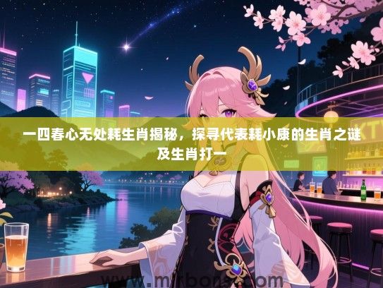 一四春心无处耗生肖揭秘，探寻代表耗小康的生肖之谜及生肖打一