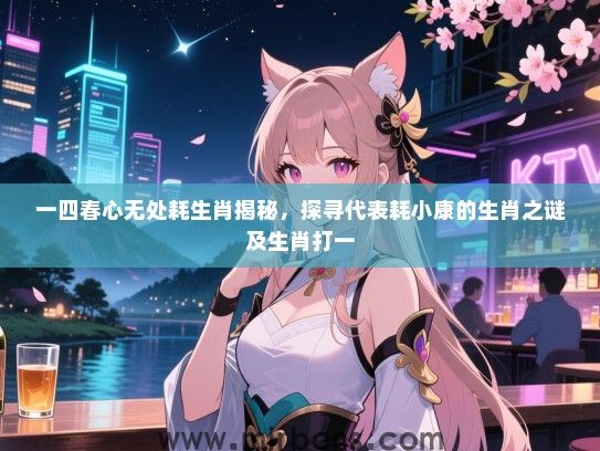 一四春心无处耗生肖揭秘，探寻代表耗小康的生肖之谜及生肖打一