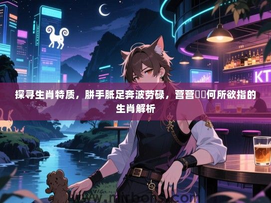 探寻生肖特质,胼手胝足奔波劳碌,营营伇伇何所欲指的生肖解析 探寻生肖特质,胼手胝足奔波劳碌,营营伇伇何所欲指的生肖解析