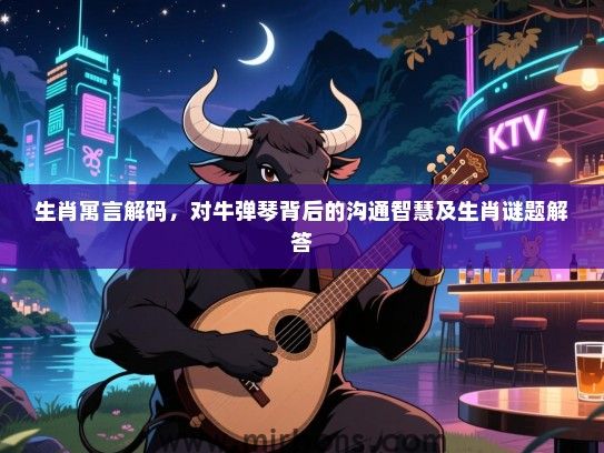 生肖寓言解码，对牛弹琴背后的沟通智慧及生肖谜题解答
