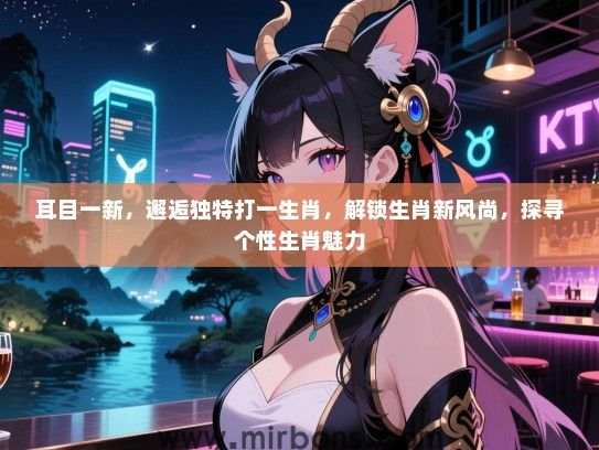 耳目一新，邂逅独特打一生肖，解锁生肖新风尚，探寻个性生肖魅力