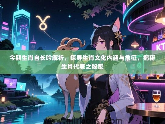 今期生肖自长吟解析,探寻生肖文化内涵与象征,揭秘生肖代表之秘密 今期生肖自长吟解析,探寻生肖文化内涵与象征,揭秘生肖代表之秘密