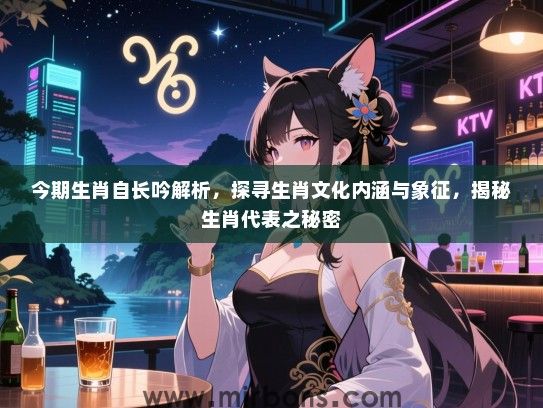 今期生肖自长吟解析,探寻生肖文化内涵与象征,揭秘生肖代表之秘密 今期生肖自长吟解析,探寻生肖文化内涵与象征,揭秘生肖代表之秘密