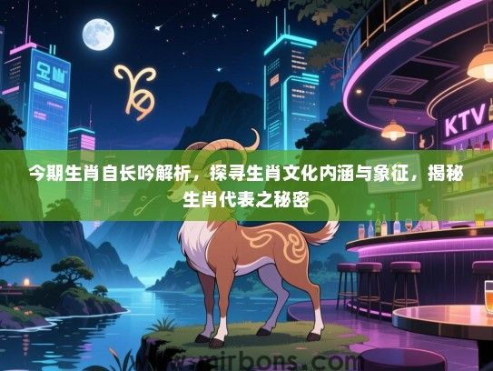 今期生肖自长吟解析,探寻生肖文化内涵与象征,揭秘生肖代表之秘密 今期生肖自长吟解析,探寻生肖文化内涵与象征,揭秘生肖代表之秘密
