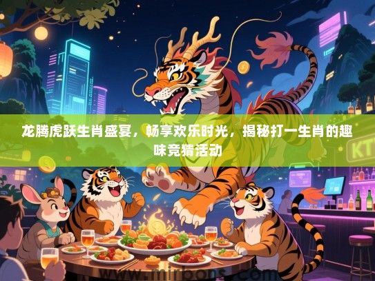 龙腾虎跃生肖盛宴,畅享欢乐时光,揭秘打一生肖的趣味竞猜活动 龙腾虎跃生肖盛宴,畅享欢乐时光,揭秘打一生肖的趣味竞猜活动