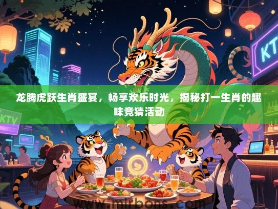 龙腾虎跃生肖盛宴,畅享欢乐时光,揭秘打一生肖的趣味竞猜活动 龙腾虎跃生肖盛宴,畅享欢乐时光,揭秘打一生肖的趣味竞猜活动