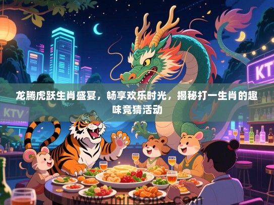 龙腾虎跃生肖盛宴,畅享欢乐时光,揭秘打一生肖的趣味竞猜活动 龙腾虎跃生肖盛宴,畅享欢乐时光,揭秘打一生肖的趣味竞猜活动