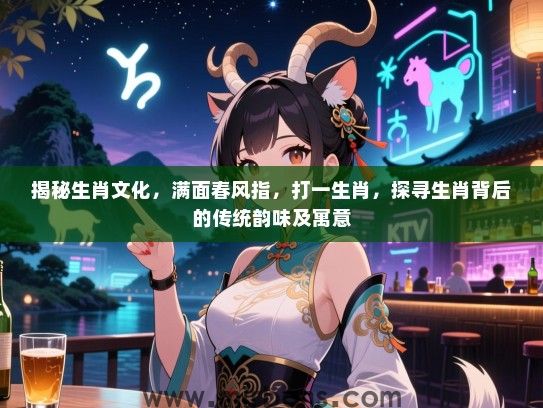 揭秘生肖文化,满面春风指,打一生肖,探寻生肖背后的传统韵味及寓意 揭秘生肖文化,满面春风指,打一生肖,探寻生肖背后的传统韵味及寓意
