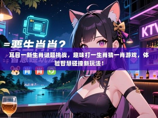 耳目一新生肖谜题挑战,趣味打一生肖猜一肖游戏,体验智慧碰撞新玩法! 耳目一新生肖谜题挑战,趣味打一生肖猜一肖游戏,体验智慧碰撞新玩法!